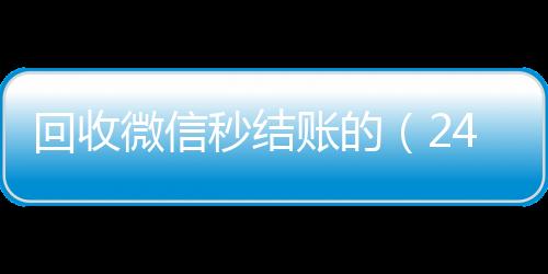 回收微信秒结账长期收购微信号的（24小时在线回收vx）