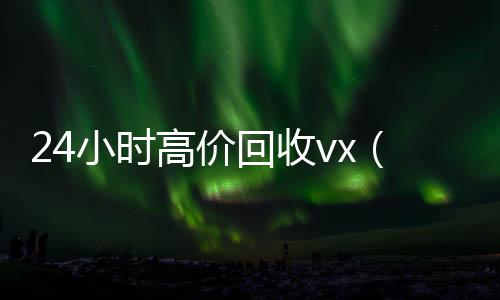 24小时高价回收诚信收微信秒结vx（24小时高价回收vx秒结）